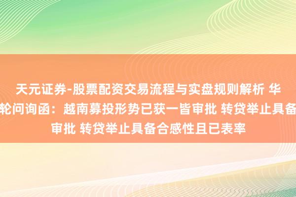 天元证券-股票配资交易流程与实盘规则解析 华瓷股份呈报第二轮问询函：越南募投形势已获一皆审批 转贷举止具备合感性且已表率