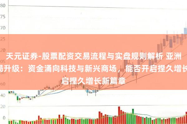 天元证券-股票配资交易流程与实盘规则解析 亚洲ETF布局升级：资金涌向科技与新兴商场，能否开启捏久增长新篇章