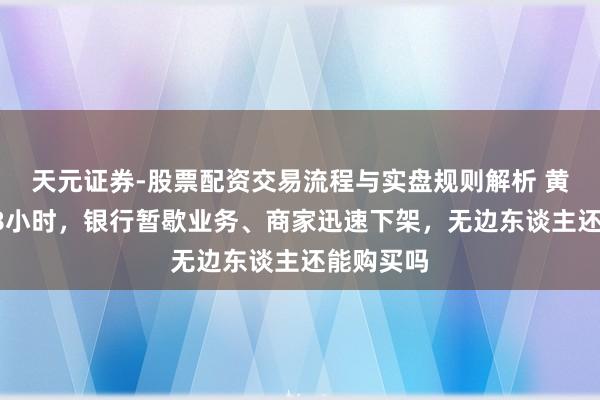 天元证券-股票配资交易流程与实盘规则解析 黄金纳税48小时，银行暂歇业务、商家迅速下架，无边东谈主还能购买吗