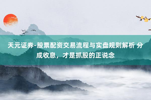 天元证券-股票配资交易流程与实盘规则解析 分成收息,才是抓股的正说念