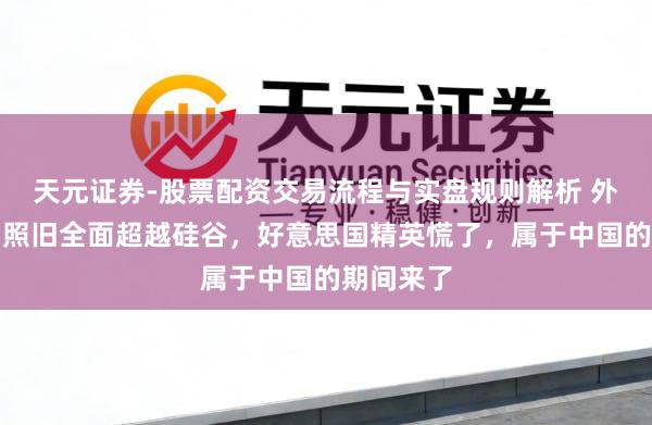 天元证券-股票配资交易流程与实盘规则解析 外界，中国照旧全面超越硅谷，好意思国精英慌了，属于中国的期间来了
