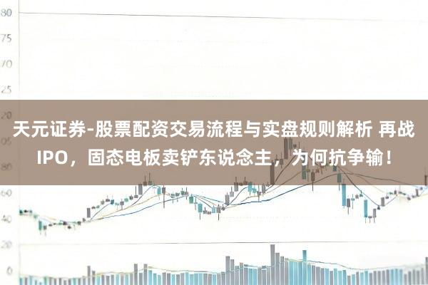 天元证券-股票配资交易流程与实盘规则解析 再战IPO，固态电板卖铲东说念主，为何抗争输！