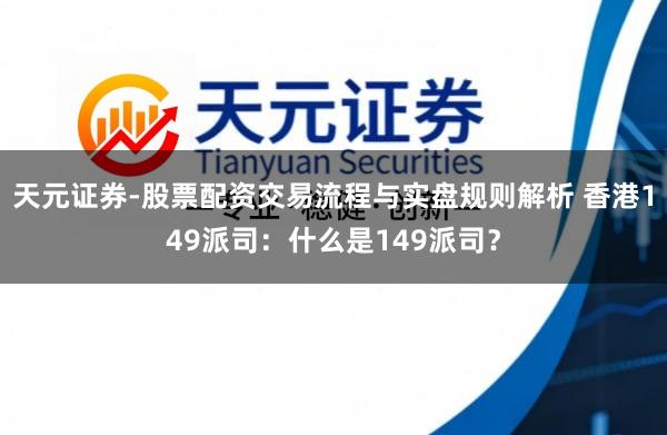 天元证券-股票配资交易流程与实盘规则解析 香港149派司：什么是149派司？