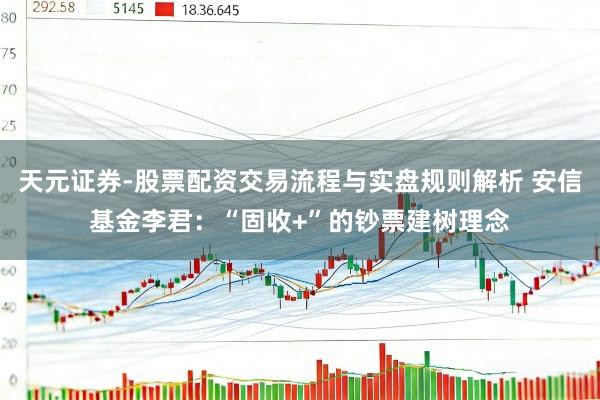 天元证券-股票配资交易流程与实盘规则解析 安信基金李君：“固收+”的钞票建树理念
