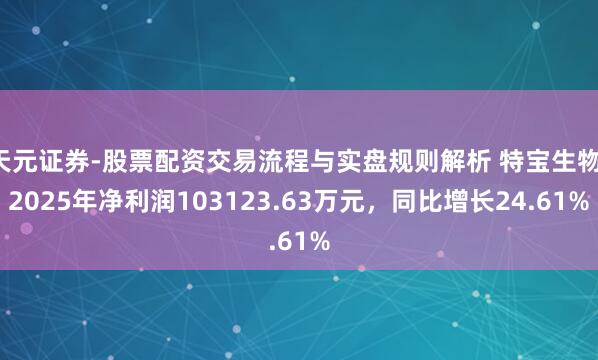 天元证券-股票配资交易流程与实盘规则解析 特宝生物：2025年净利润103123.63万元，同比增长24.61%