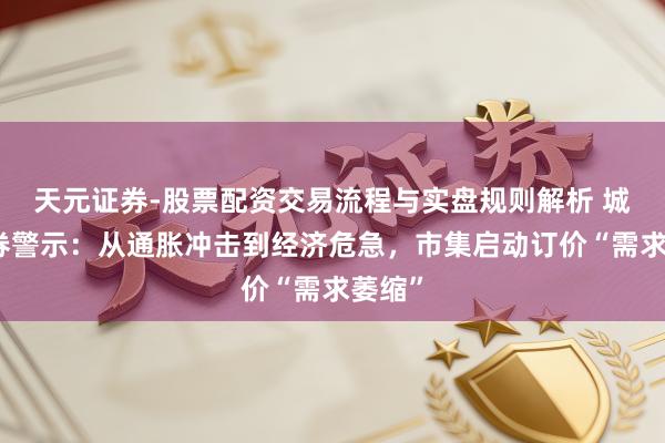 天元证券-股票配资交易流程与实盘规则解析 城堡证券警示:从通胀冲击到经济危急,市集启动订价“需求萎缩”