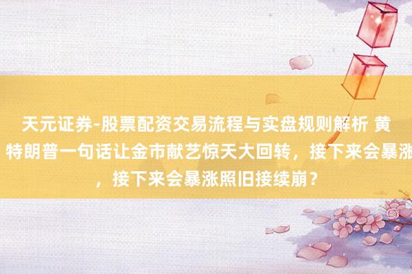 天元证券-股票配资交易流程与实盘规则解析 黄金来回提示：特朗普一句话让金市献艺惊天大回转，接下来会暴涨照旧接续崩？