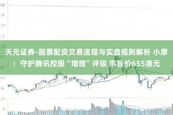 天元证券-股票配资交易流程与实盘规则解析 小摩：守护腾讯控股“增捏”评级 宗旨价655港元