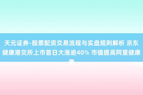 天元证券-股票配资交易流程与实盘规则解析 京东健康港交所上市首日大涨逾40% 市值提高阿里健康