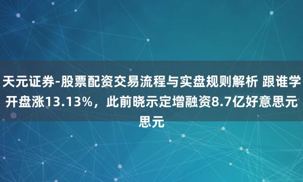 天元证券-股票配资交易流程与实盘规则解析 跟谁学开盘涨13.13%，此前晓示定增融资8.7亿好意思元