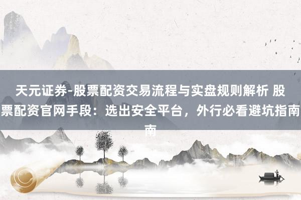 天元证券-股票配资交易流程与实盘规则解析 股票配资官网手段：选出安全平台，外行必看避坑指南