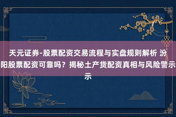 天元证券-股票配资交易流程与实盘规则解析 汾阳股票配资可靠吗？揭秘土产货配资真相与风险警示