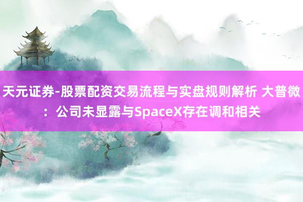 天元证券-股票配资交易流程与实盘规则解析 大普微：公司未显露与SpaceX存在调和相关
