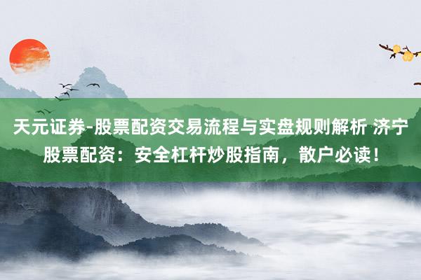 天元证券-股票配资交易流程与实盘规则解析 济宁股票配资：安全杠杆炒股指南，散户必读！