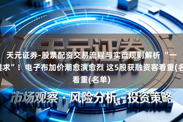 天元证券-股票配资交易流程与实盘规则解析 “一布难求”！电子布加价潮愈演愈烈 这5股获融资客看重(名单)