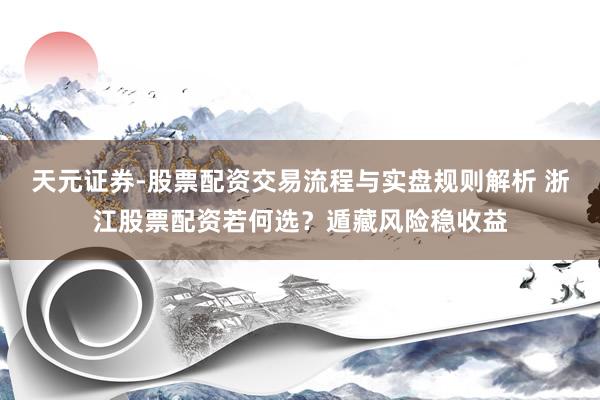 天元证券-股票配资交易流程与实盘规则解析 浙江股票配资若何选？遁藏风险稳收益