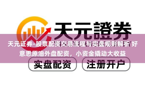 天元证券-股票配资交易流程与实盘规则解析 好意思原油外盘配资，小资金撬动大收益