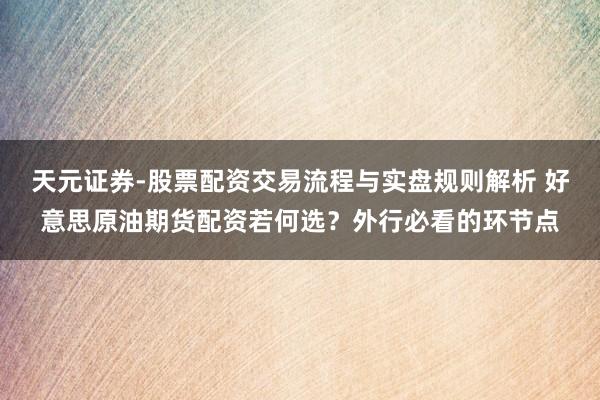 天元证券-股票配资交易流程与实盘规则解析 好意思原油期货配资若何选？外行必看的环节点