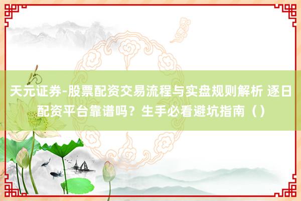 天元证券-股票配资交易流程与实盘规则解析 逐日配资平台靠谱吗？生手必看避坑指南（）