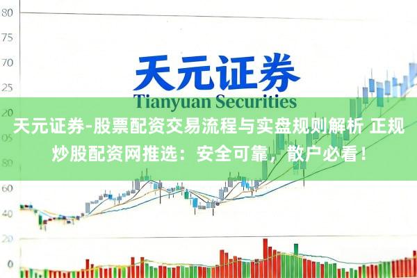 天元证券-股票配资交易流程与实盘规则解析 正规炒股配资网推选：安全可靠，散户必看！