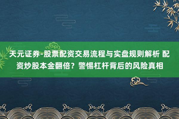 天元证券-股票配资交易流程与实盘规则解析 配资炒股本金翻倍？警惕杠杆背后的风险真相