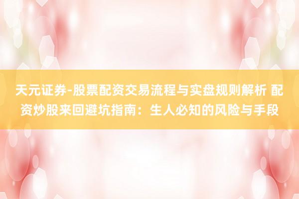 天元证券-股票配资交易流程与实盘规则解析 配资炒股来回避坑指南：生人必知的风险与手段